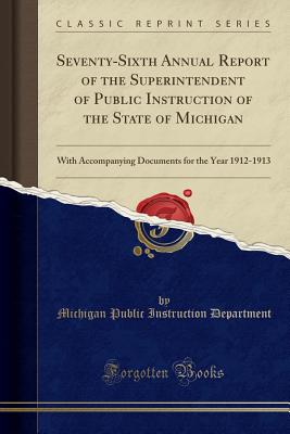 Seventy-Sixth Annual Report of the Superintendent of Public Instruction of the State of Michigan: With Accompanying Documents for the Year 1912-1913 (Classic Reprint) - Department, Michigan Public Instruction