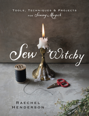 Sew Witchy: Tools, Techniques & Projects for Sewing Magick - Henderson, Raechel