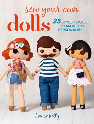 Sew Your Own Dolls: 25 Stylish Dolls to Make and Personalize - Kelly, Louise