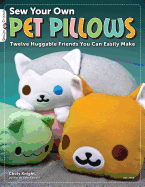 Sew Your Own Pet Pillows: Twelve Huggable Friends You Can Easily Make