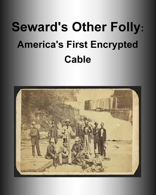 Seward's Other Folly: America's First Encrypted Cable - National Security Agency, and Penny Hill Press (Editor), and Ralph E Weber