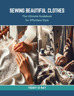 Sewing Beautiful Clothes: The Ultimate Guidebook for Effortless Style