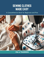 Sewing Clothes Made Easy: A Comprehensive Book for Beginners and Pros