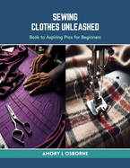 Sewing Clothes Unleashed: Book to Aspiring Pros for Beginners