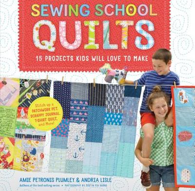 Sewing School  Quilts: 15 Projects Kids Will Love to Make; Stitch Up a Patchwork Pet, Scrappy Journal, T-Shirt Quilt, and More - Petronis Plumley, Amie, and Lisle, Andria