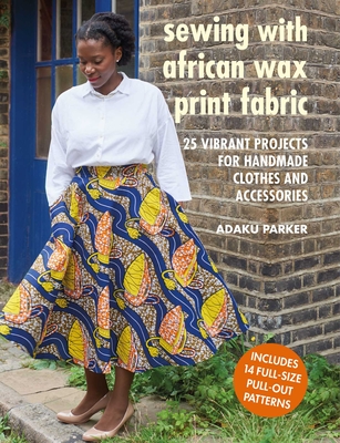 Sewing with African Wax Print Fabric: 25 Vibrant Projects for Handmade Clothes and Accessories - Parker, Adaku