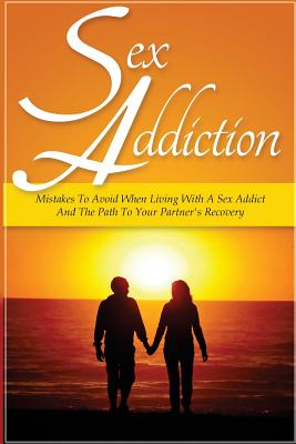Sex Addiction: Mistakes To Avoid When Living With A Sex Addict And The Path To Your Partner's Recovery - Palmer, Sarah