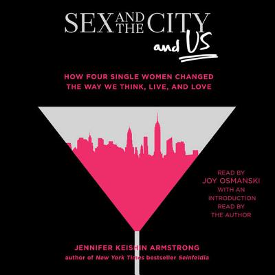 Sex and the City and Us: How Four Single Women Changed the Way We Think, Live, and Love - Osmanski, Joy (Read by), and Armstrong, Jennifer Keishin (Contributions by)