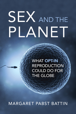 Sex and the Planet: What Opt-In Reproduction Could Do for the Globe - Battin, Margaret Pabst