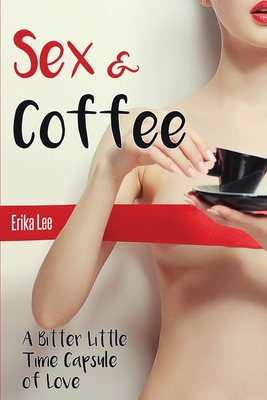 Sex & Coffee: A Bitter Little Time Capsule of Love - Lee, Erika