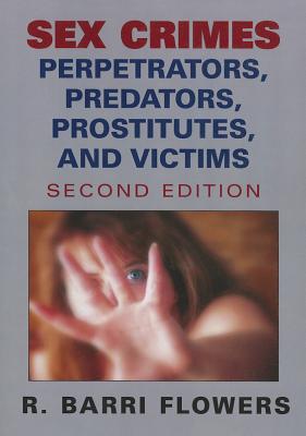 Sex Crimes: Perpetrators, Predators, Prostitutes, and Victims - Flowers, R Barri