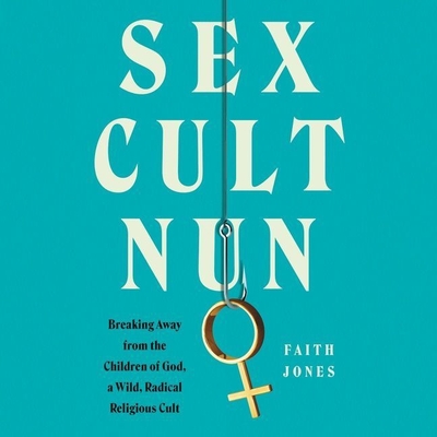 Sex Cult Nun Lib/E: Breaking Away from the Children of God, a Wild, Radical Religious Cult - Jones, Faith, and Lamchick, Jaime (Read by)