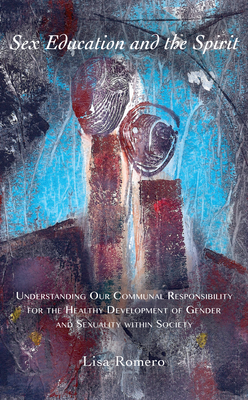 Sex Education and the Spirit: Understanding Our Communal Responsibility for the Healthy Development of Gender and Sexuality Within Society - Romero, Lisa