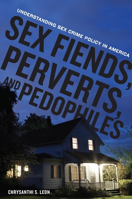 Sex Fiends, Perverts, and Pedophiles: Understanding Sex Crime Policy in America - Leon, Chrysanthi S