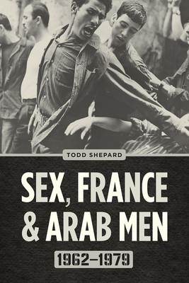 Sex, France, and Arab Men, 1962-1979 - Shepard, Todd