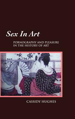 Sex in Art: Pornography and Pleasure in the History of Art - Hughes, Cassidy