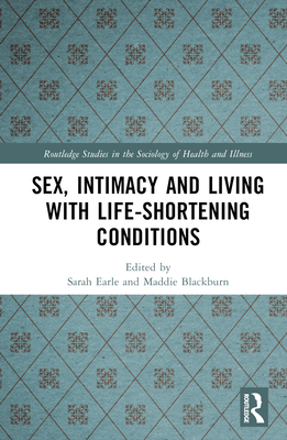 Sex, Intimacy and Living with Life-Shortening Conditions - Earle, Sarah (Editor), and Blackburn, Maddie (Editor)