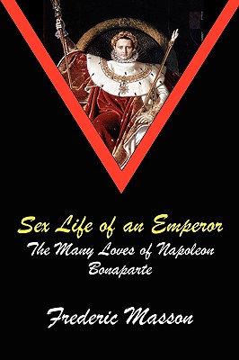 Sex Life of an Emperor: The Many Loves of Napoleon Bonaparte - Masson, Frederic