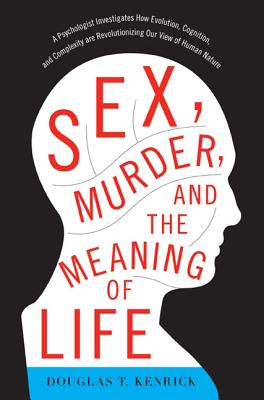 Sex, Murder, and the Meaning of Life: A Psychologist Investigates How Evolution, Cognition, and Complexity Are Revolutionizing Our View of Human Nature - Kenrick, Douglas T