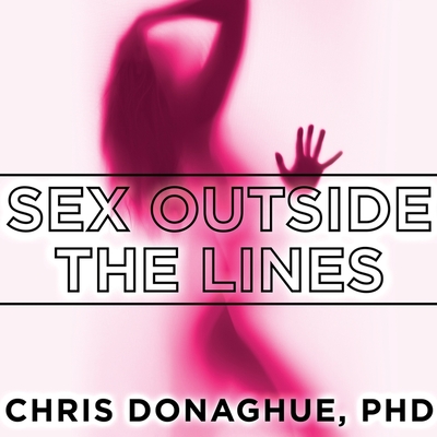 Sex Outside the Lines: Authentic Sexuality in a Sexually Dysfunctional Culture - Donaghue, Chris, and Hinton, Michael (Read by)
