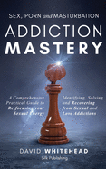 Sex, Porn and Masturbation Addiction Mastery: A comprehensive practical guide to re-focusing your sexual energy: Identifying, Solving and Recovering from Sexual and Love Addictions
