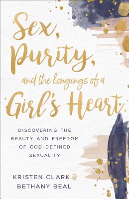 Sex, Purity, and the Longings of a Girl's Heart: Discovering the Beauty and Freedom of God-Defined Sexuality - Clark, Kristen, and Beal, Bethany