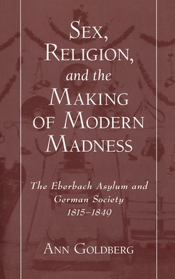 Sex, Religion, and the Making of Modern Madness: The Eberbach Asylum and Germany Society, 1815-1849 - Goldberg, Ann