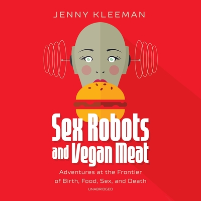 Sex Robots and Vegan Meat Lib/E: Adventures at the Frontier of Birth, Food, Sex, and Death - Kleeman, Jenny (Read by)