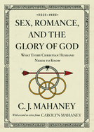 Sex, Romance, and the Glory of God: What Every Christian Husband Needs to Know (with a Word to Wives from Carolyn Mahaney [Redesign])