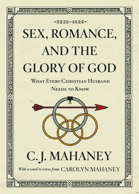 Sex, Romance, and the Glory of God: What Every Christian Husband Needs to Know (with a Word to Wives from Carolyn Mahaney [Redesign]) - Mahaney, Carolyn (Contributions by)