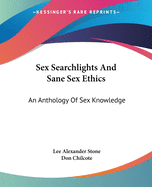 Sex Searchlights And Sane Sex Ethics: An Anthology Of Sex Knowledge