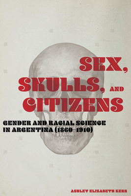 Sex, Skulls, and Citizens: Gender and Racial Science in Argentina (1860-1910) - Kerr, Ashley