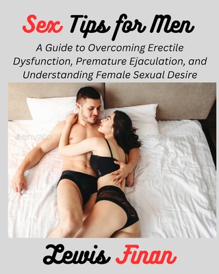 Sex Tips for Men: A Guide to Overcoming Erectile Dysfunction, Premature Ejaculation, and Understanding Female Sexual Desire - Finan, Lewis