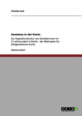 Sexismus in der Kunst: Zur Expositionskultur von K?nstlerinnen im 21 ...