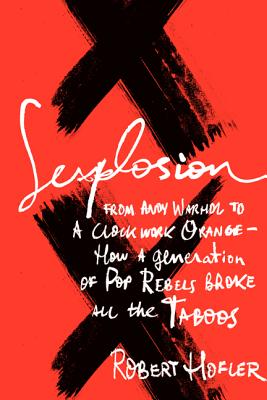 Sexplosion: From Andy Warhol to a Clockwork Orange - How a Generation of Pop Rebels Broke All the Taboos - Hofler, Robert