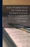 Sexti Pompei Festi De Verborum Significatione Quae Supersunt, Cum Pauli Epitome...