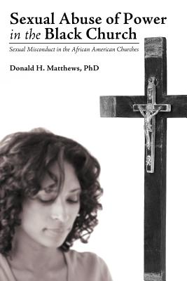 Sexual Abuse of Power in the Black Church: Sexual Misconduct in the African American Churches - Matthews, Donald H, PhD