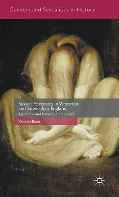 Sexual Forensics in Victorian and Edwardian England: Age, Crime and Consent in the Courts - Bates, Victoria