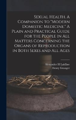 Sexual Health. A Companion to "Modern Domestic Medicine." A Plain and Practical Guide for the People in All Matters Concerning the Organs of Reproduction in Both Sexes and All Ages - Hanchett, Henry Granger 1853-, and Laidlaw, Alexander H