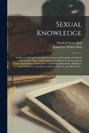 Sexual Knowledge: in Plain and Simple Language; Sexology or Knowledge of Self and Sex for Both Male and Female: Especially for the Instruction of Youths and Maidens, Young Wives and Young Husbands, All Fathers and All Mothers, School-teachers And...