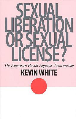 Sexual Liberation or Sexual License?: The American Revolt Against Victorianism - White, Kevin