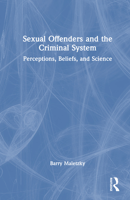 Sexual Offenders and the Criminal System: Perceptions, Beliefs, and Science - Maletzky, Barry