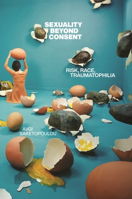 Sexuality Beyond Consent: Risk, Race, Traumatophilia - Saketopoulou, Avgi