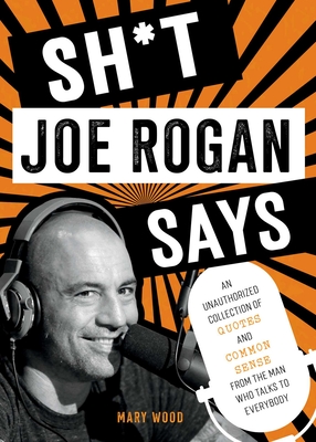 Sh*t Joe Rogan Says: An Unauthorized Collection of Quotes and Common Sense from the Man Who Talks to Everybody - Wood, Mary