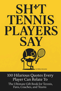 Sh*t Tennis Players Say: 100 Hilarious Quotes Every Player Can Relate To - The Ultimate Gift Book for Tennis Fans, Coaches, and Teams