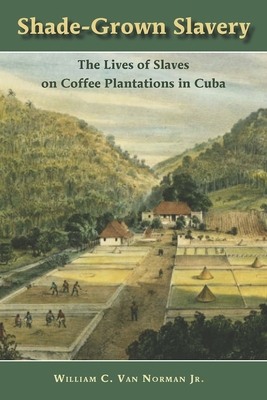 Shade-Grown Slavery: The Lives of Slaves on Coffee Plantations in Cuba - Van Norman, William C