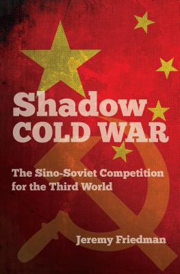 Shadow Cold War: The Sino-Soviet Competition for the Third World - Friedman, Jeremy, Dr.