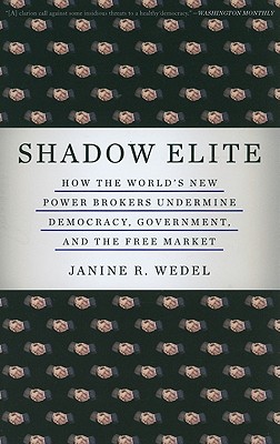 Shadow Elite: How the World's New Power Brokers Undermine Democracy, Government, and the Free Market - Wedel, Janine