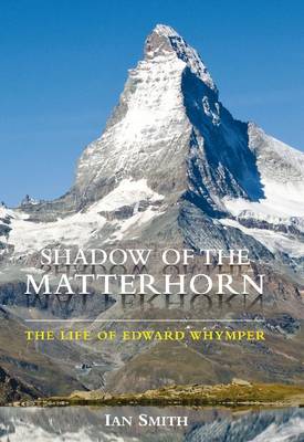 Shadow of the Matterhorn: The Life of Edward Whymper - Smith, Ian