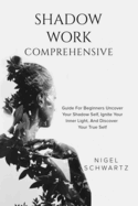 Shadow Work: Comprehensive Guide for Beginners: Uncover Your Shadow Self, Ignite Your Inner Light, and Discover Your True Self